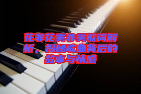 花非花霧非霧歌詞解析，揭秘歌曲背后的故事與情感