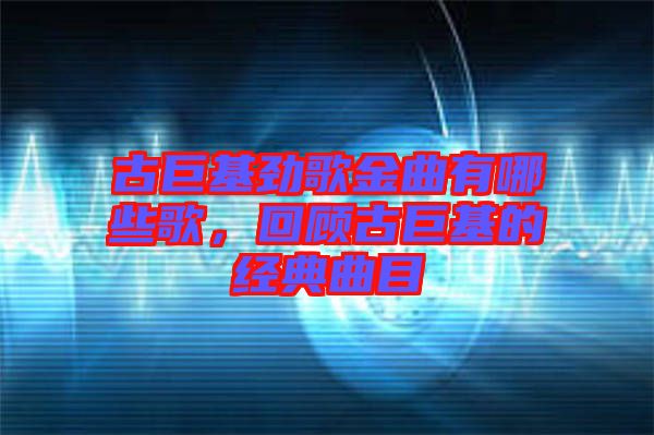 古巨基勁歌金曲有哪些歌，回顧古巨基的經(jīng)典曲目