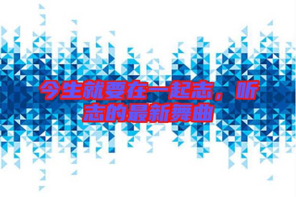 今生就要在一起志，聽志的最新舞曲