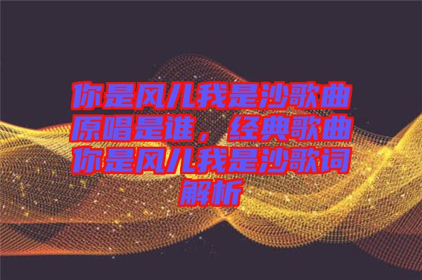 你是風兒我是沙歌曲原唱是誰，經(jīng)典歌曲你是風兒我是沙歌詞解析