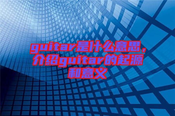 guitar是什么意思，介紹guitar的起源和意義
