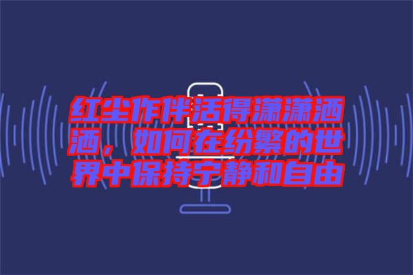 紅塵作伴活得瀟瀟灑灑，如何在紛繁的世界中保持寧靜和自由