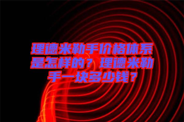 理德米勒手價格體系是怎樣的？理德米勒手一塊多少錢？