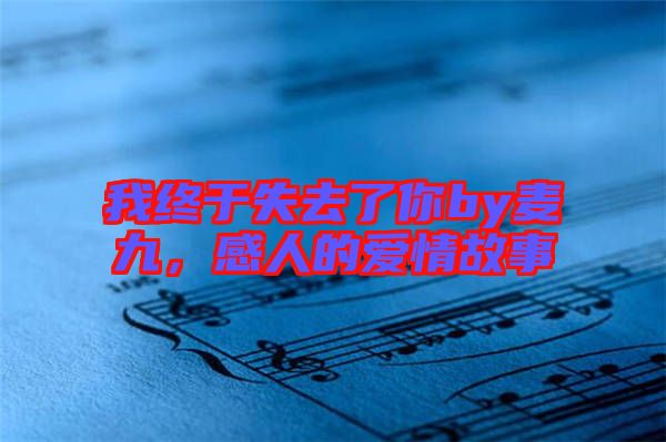 我終于失去了你by麥九，感人的愛情故事