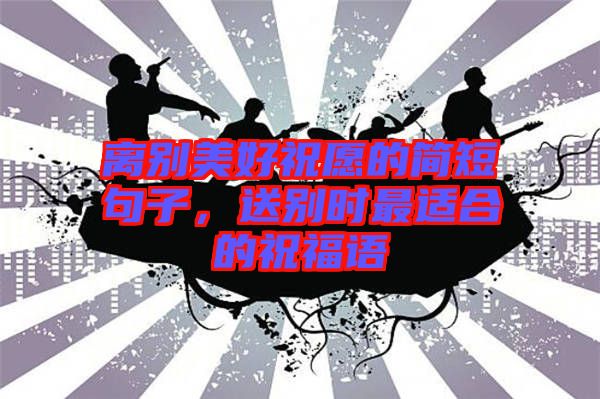 離別美好祝愿的簡(jiǎn)短句子，送別時(shí)最適合的祝福語(yǔ)