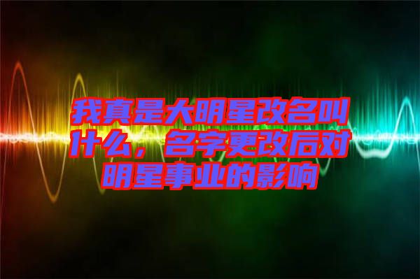 我真是大明星改名叫什么，名字更改后對(duì)明星事業(yè)的影響