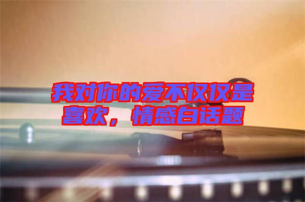 我對(duì)你的愛不僅僅是喜歡，情感白話題