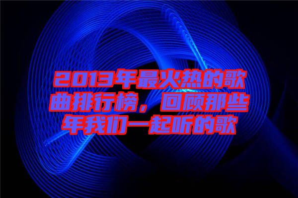 2013年最火熱的歌曲排行榜，回顧那些年我們一起聽的歌