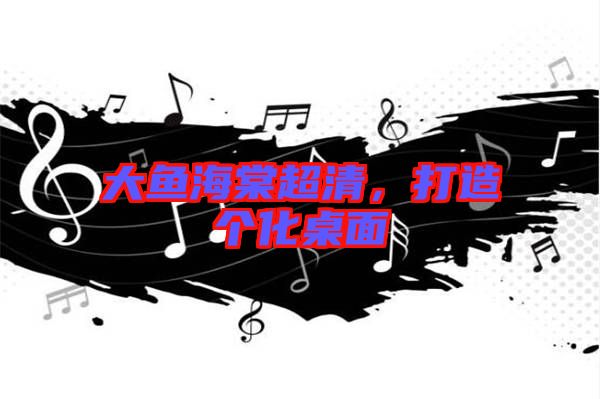 大魚海棠超清，打造個(gè)化桌面