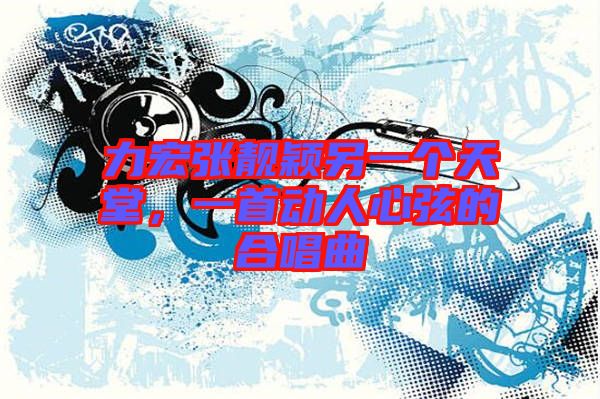 力宏張靚穎另一個天堂，一首動人心弦的合唱曲