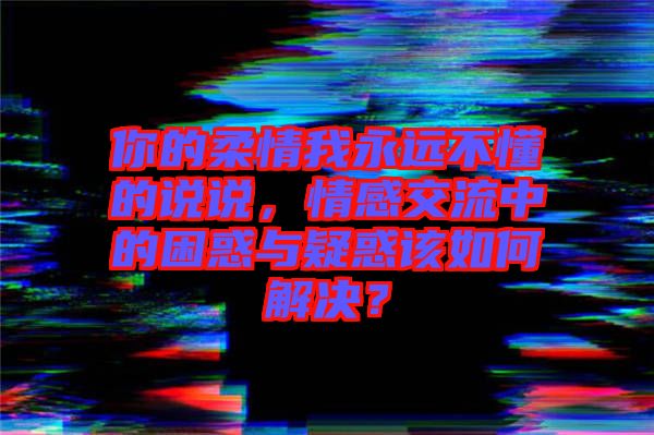 你的柔情我永遠(yuǎn)不懂的說說，情感交流中的困惑與疑惑該如何解決？