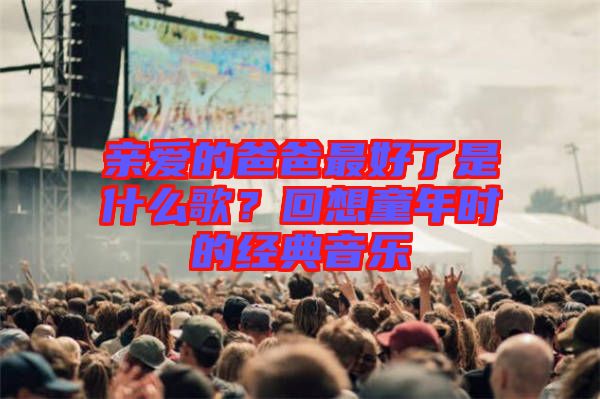 親愛的爸爸最好了是什么歌？回想童年時(shí)的經(jīng)典音樂