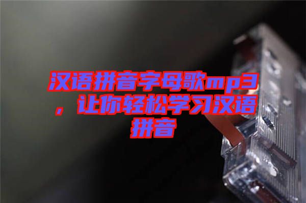 漢語(yǔ)拼音字母歌mp3，讓你輕松學(xué)習(xí)漢語(yǔ)拼音