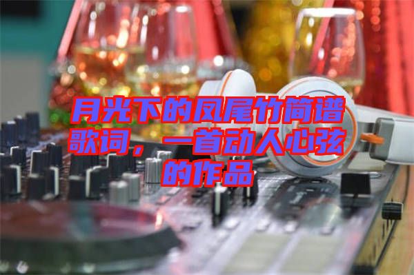 月光下的鳳尾竹簡譜歌詞，一首動人心弦的作品