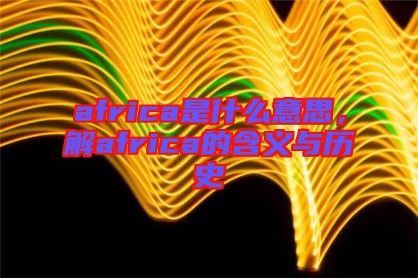 africa是什么意思，解africa的含義與歷史