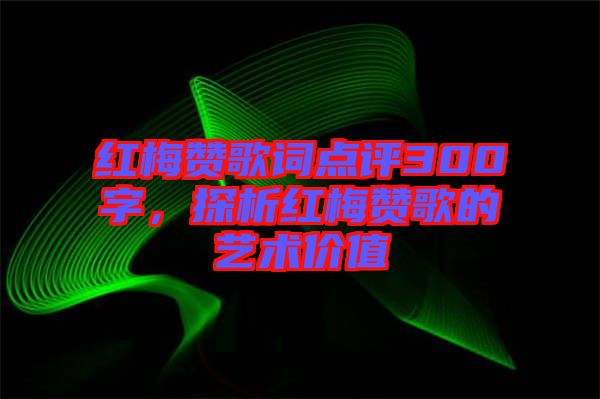 紅梅贊歌詞點評300字，探析紅梅贊歌的藝術(shù)價值