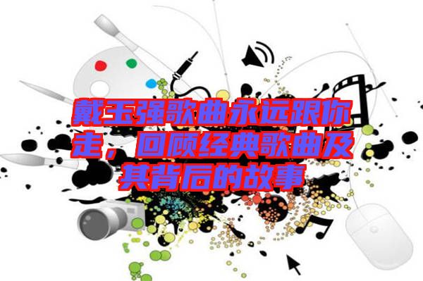 戴玉強歌曲永遠(yuǎn)跟你走，回顧經(jīng)典歌曲及其背后的故事