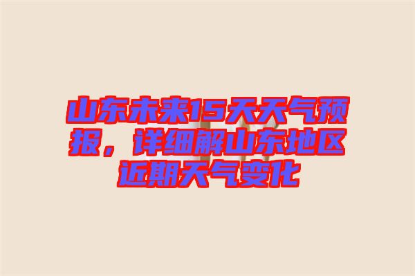 山東未來15天天氣預(yù)報(bào)，詳細(xì)解山東地區(qū)近期天氣變化