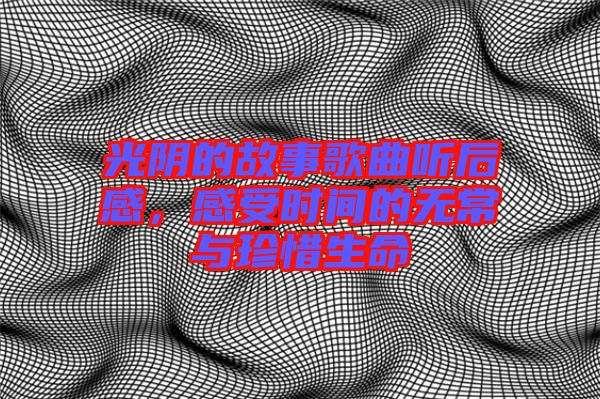 光陰的故事歌曲聽后感，感受時(shí)間的無常與珍惜生命