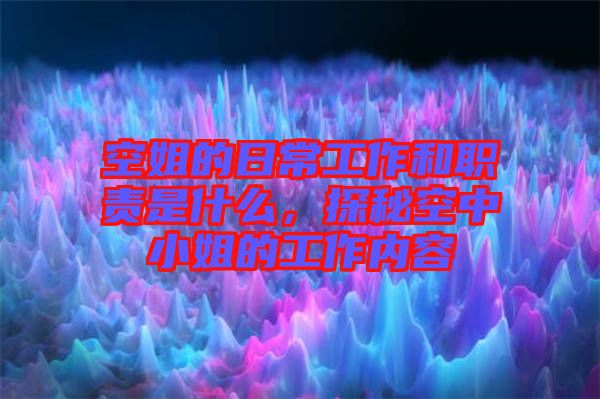 空姐的日常工作和職責(zé)是什么，探秘空中小姐的工作內(nèi)容