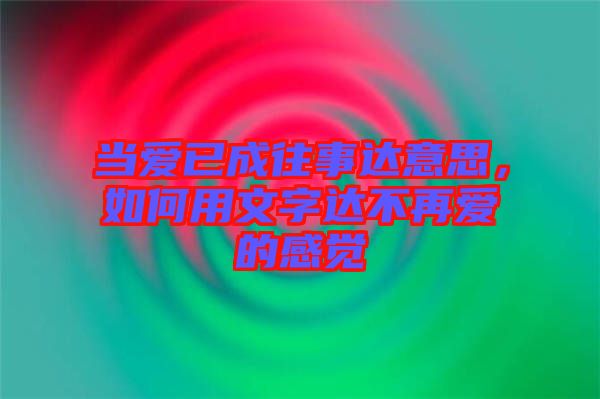 當(dāng)愛已成往事達(dá)意思，如何用文字達(dá)不再愛的感覺