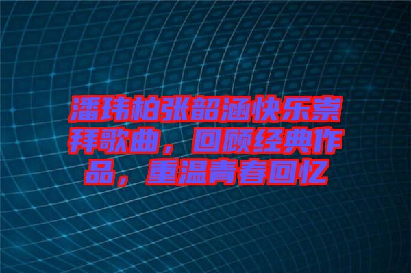 潘瑋柏張韶涵快樂崇拜歌曲，回顧經(jīng)典作品，重溫青春回憶
