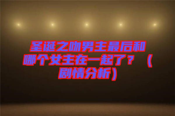 圣誕之吻男主最后和哪個(gè)女主在一起了？（劇情分析）