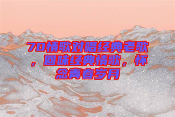 70情歌對唱經(jīng)典老歌，回味經(jīng)典情歌，懷念青春歲月