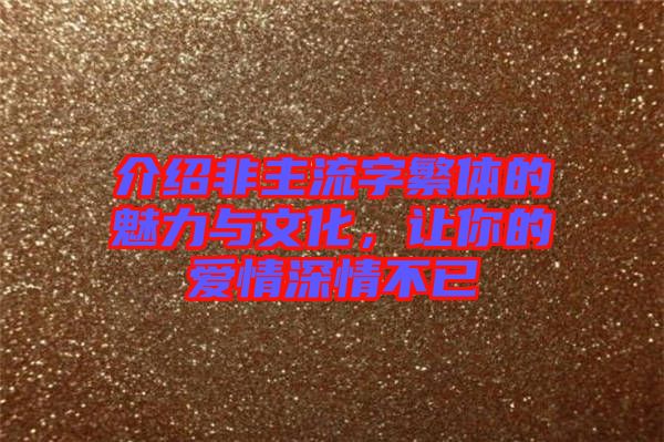 介紹非主流字繁體的魅力與文化，讓你的愛情深情不已