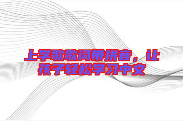 上學(xué)歌歌詞帶拼音，讓孩子輕松學(xué)習(xí)中文