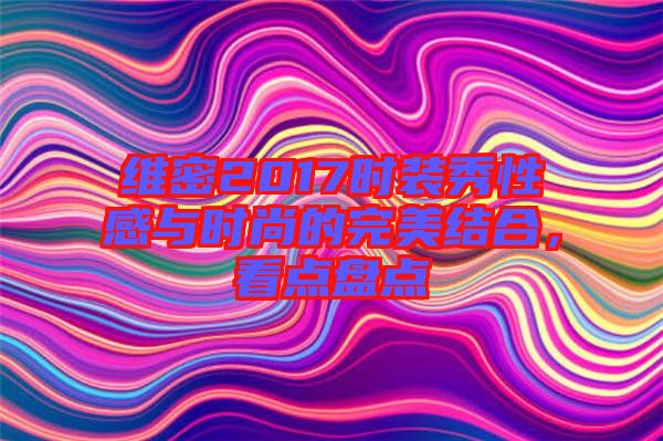 維密2017時(shí)裝秀性感與時(shí)尚的完美結(jié)合，看點(diǎn)盤點(diǎn)