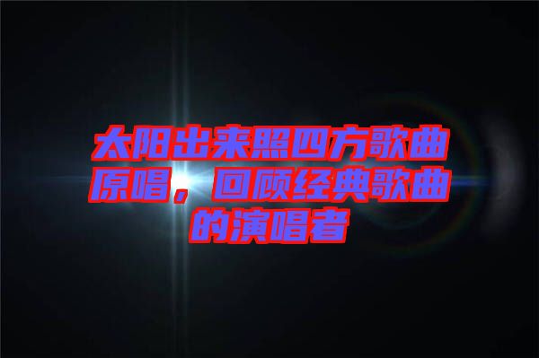 太陽(yáng)出來(lái)照四方歌曲原唱，回顧經(jīng)典歌曲的演唱者