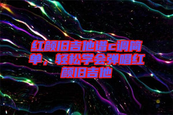 紅顏舊吉他譜c調(diào)簡(jiǎn)單，輕松學(xué)會(huì)彈唱紅顏舊吉他