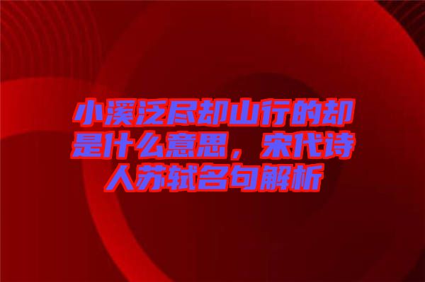小溪泛盡卻山行的卻是什么意思，宋代詩人蘇軾名句解析