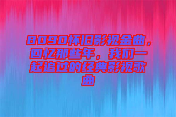 8090懷舊影視金曲，回憶那些年，我們一起追過的經(jīng)典影視歌曲