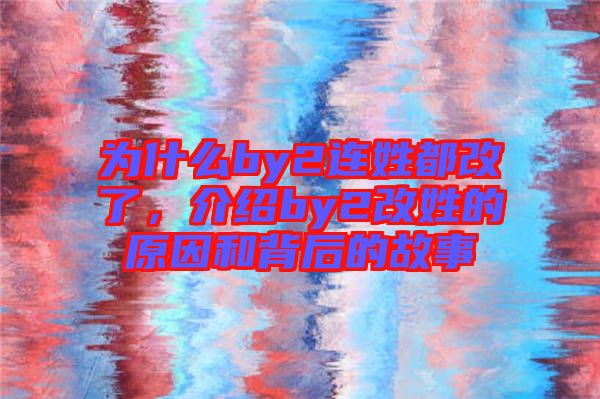 為什么by2連姓都改了，介紹by2改姓的原因和背后的故事