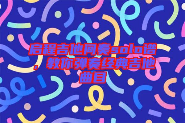 啟程吉他間奏solo譜，教你彈奏經(jīng)典吉他曲目
