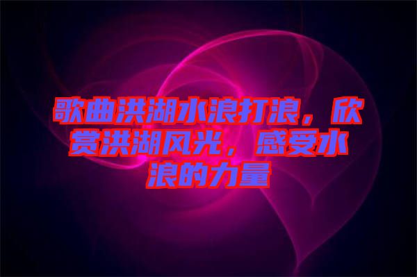 歌曲洪湖水浪打浪，欣賞洪湖風(fēng)光，感受水浪的力量