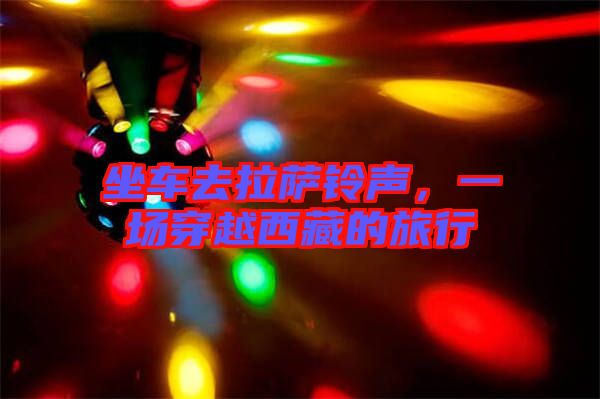 坐車去拉薩鈴聲，一場(chǎng)穿越西藏的旅行