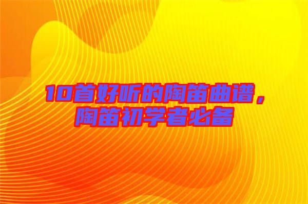 10首好聽的陶笛曲譜，陶笛初學者必備
