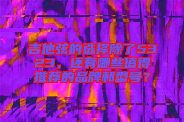 吉他弦的選擇除了5323，還有哪些值得推薦的品牌和型號？