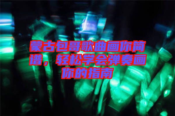 蒙古包哥歌曲畫你簡譜，輕松學會彈奏畫你的指南