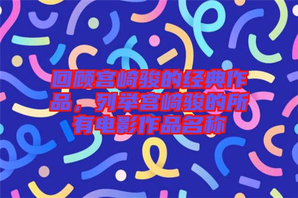 回顧宮崎駿的經(jīng)典作品，列舉宮崎駿的所有電影作品名稱