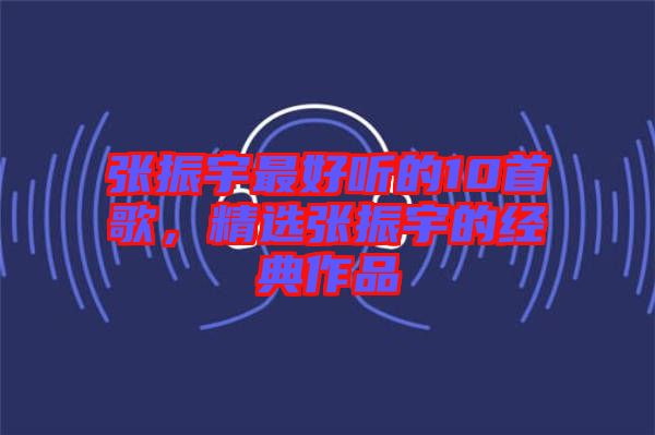 張振宇最好聽的10首歌，精選張振宇的經(jīng)典作品