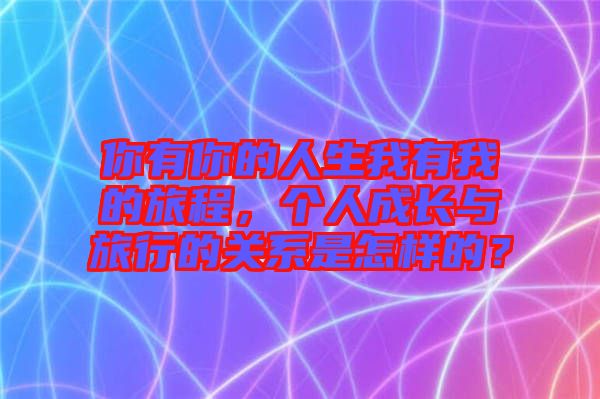 你有你的人生我有我的旅程，個人成長與旅行的關(guān)系是怎樣的？
