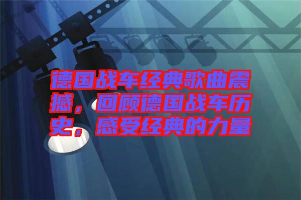 德國戰(zhàn)車經(jīng)典歌曲震撼，回顧德國戰(zhàn)車歷史，感受經(jīng)典的力量