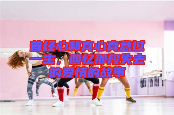 曾經(jīng)心和真心真意過一生，回憶那段失去的愛情的故事