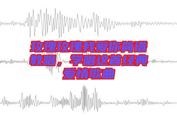 玫瑰玫瑰我愛你簡譜教唱，學唱這首經(jīng)典愛情歌曲