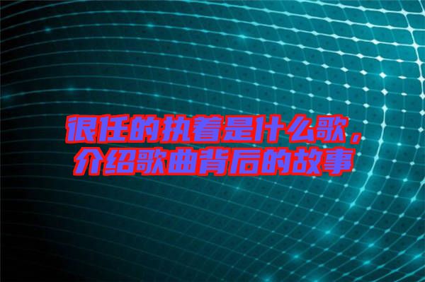 很任的執(zhí)著是什么歌，介紹歌曲背后的故事