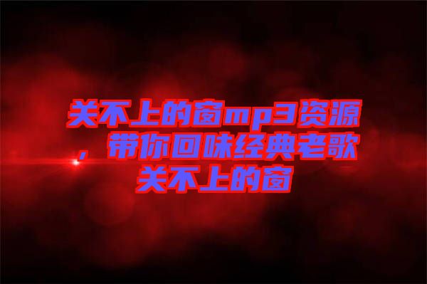 關(guān)不上的窗mp3資源，帶你回味經(jīng)典老歌關(guān)不上的窗